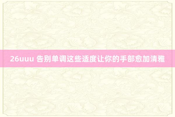 26uuu 告别单调这些适度让你的手部愈加清雅