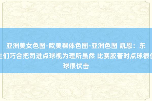 亚洲美女色图-欧美裸体色图-亚洲色图 凯恩：东谈主们巧合把罚进点球视为理所虽然 比赛胶著时点球很伏击