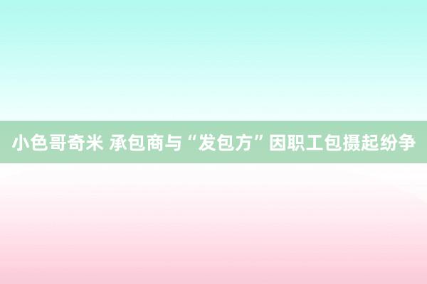 小色哥奇米 承包商与“发包方”因职工包摄起纷争