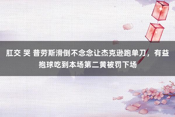 肛交 哭 普劳斯滑倒不念念让杰克逊跑单刀，有益抱球吃到本场第二黄被罚下场