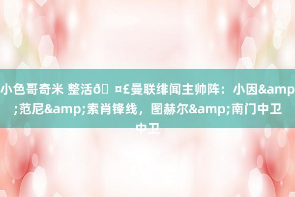 小色哥奇米 整活🤣曼联绯闻主帅阵：小因&范尼&索肖锋线，图赫尔&南门中卫