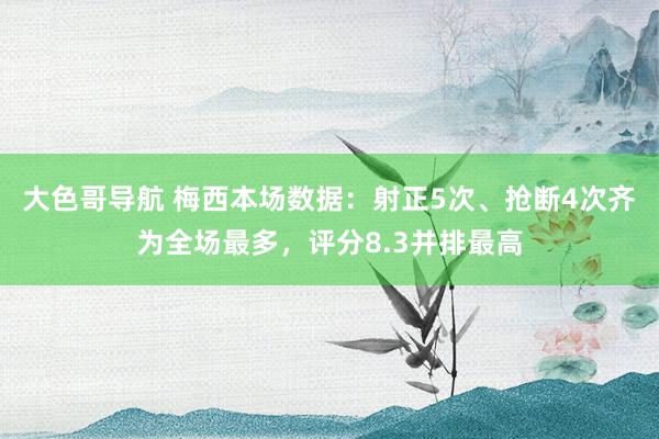 大色哥导航 梅西本场数据：射正5次、抢断4次齐为全场最多，评分8.3并排最高