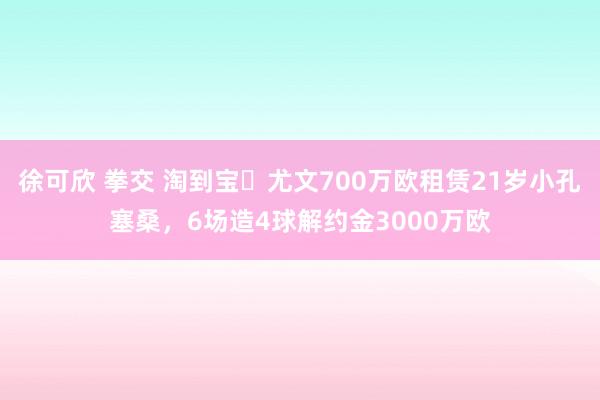徐可欣 拳交 淘到宝❗尤文700万欧租赁21岁小孔塞桑，6场造4球解约金3000万欧