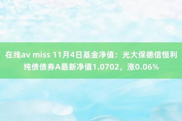 在线av miss 11月4日基金净值：光大保德信恒利纯债债券A最新净值1.0702，涨0.06%