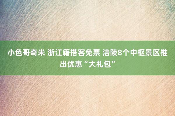 小色哥奇米 浙江籍搭客免票 涪陵8个中枢景区推出优惠“大礼包”