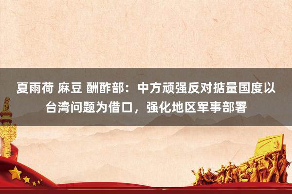 夏雨荷 麻豆 酬酢部：中方顽强反对掂量国度以台湾问题为借口，强化地区军事部署