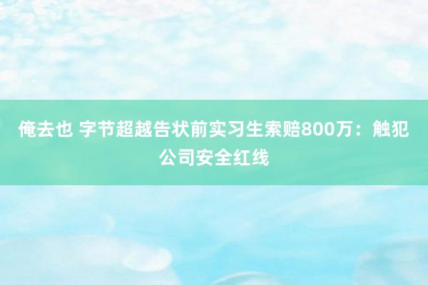俺去也 字节超越告状前实习生索赔800万：触犯公司安全红线