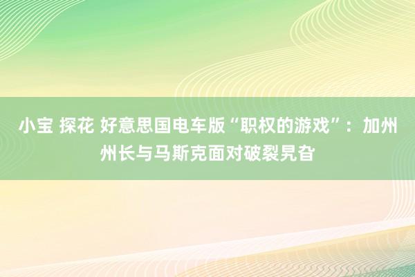 小宝 探花 好意思国电车版“职权的游戏”：加州州长与马斯克面对破裂旯旮