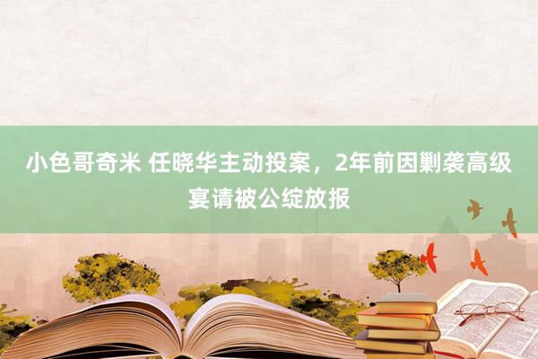 小色哥奇米 任晓华主动投案，2年前因剿袭高级宴请被公绽放报