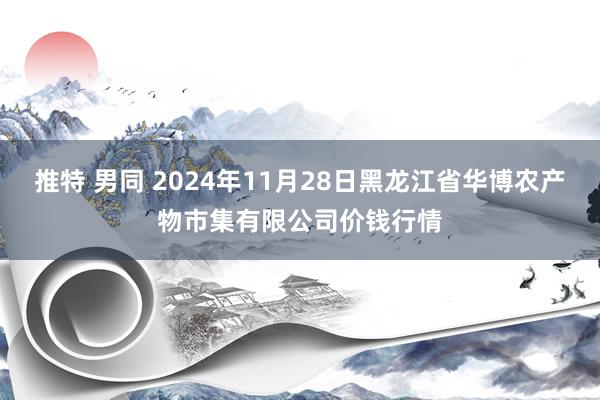 推特 男同 2024年11月28日黑龙江省华博农产物市集有限公司价钱行情