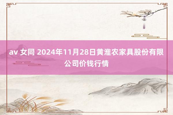 av 女同 2024年11月28日黄淮农家具股份有限公司价钱行情