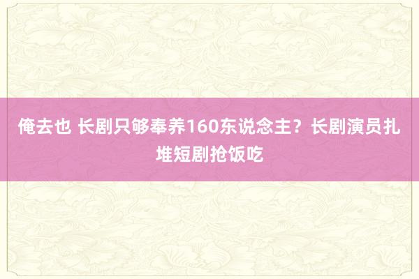 俺去也 长剧只够奉养160东说念主？长剧演员扎堆短剧抢饭吃