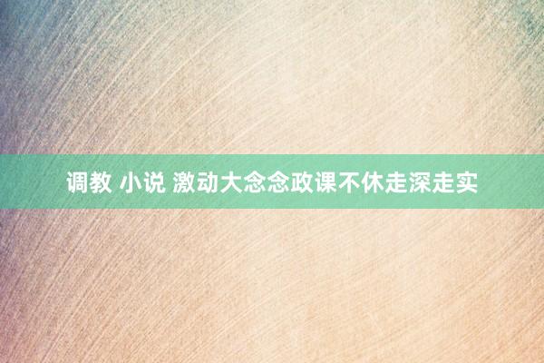 调教 小说 激动大念念政课不休走深走实