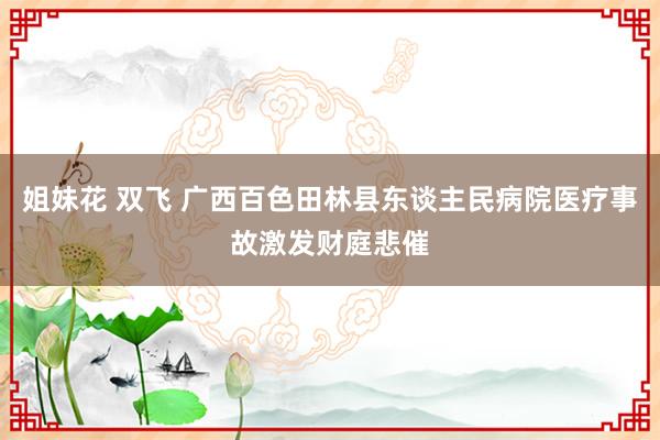 姐妹花 双飞 广西百色田林县东谈主民病院医疗事故激发财庭悲催