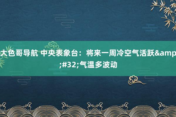 大色哥导航 中央表象台：将来一周冷空气活跃&#32;气温多波动
