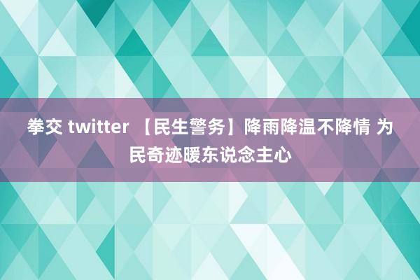 拳交 twitter 【民生警务】降雨降温不降情 为民奇迹暖东说念主心