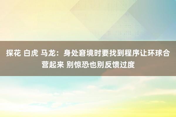 探花 白虎 马龙：身处窘境时要找到程序让环球合营起来 别惊恐也别反馈过度