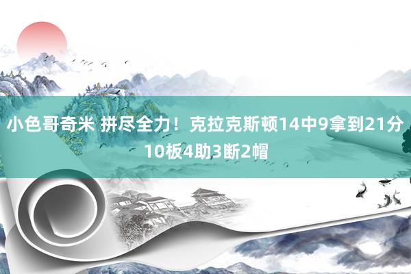 小色哥奇米 拼尽全力！克拉克斯顿14中9拿到21分10板4助3断2帽