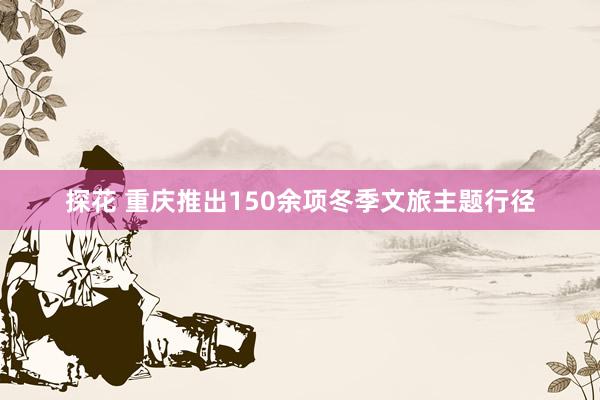探花 重庆推出150余项冬季文旅主题行径