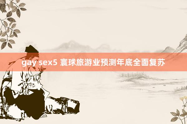 gay sex5 寰球旅游业预测年底全面复苏