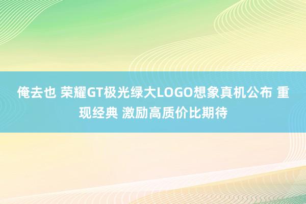 俺去也 荣耀GT极光绿大LOGO想象真机公布 重现经典 激励高质价比期待