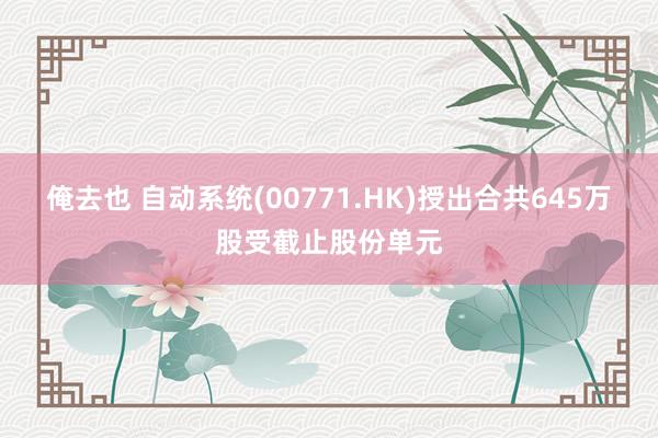 俺去也 自动系统(00771.HK)授出合共645万股受截止股份单元