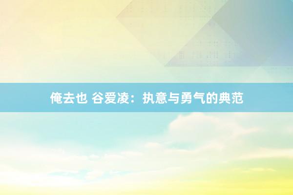 俺去也 谷爱凌：执意与勇气的典范