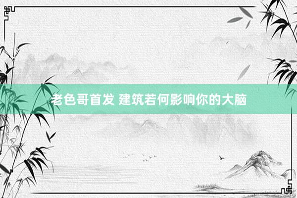 老色哥首发 建筑若何影响你的大脑