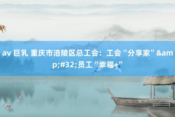 av 巨乳 重庆市涪陵区总工会：工会“分享家”&#32;员工“幸福+”