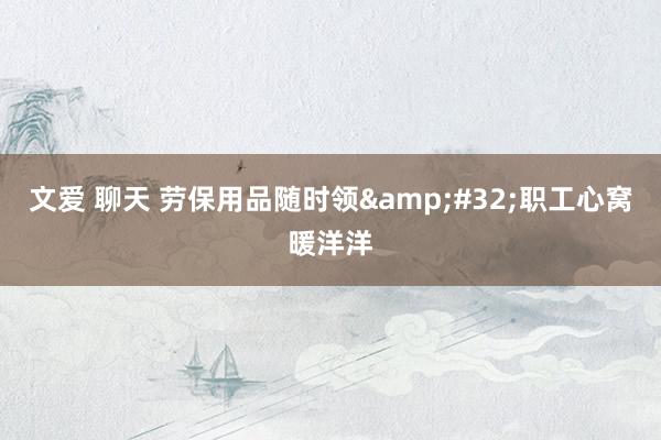 文爱 聊天 劳保用品随时领&#32;职工心窝暖洋洋