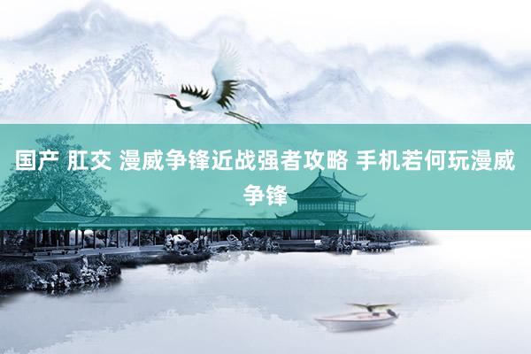 国产 肛交 漫威争锋近战强者攻略 手机若何玩漫威争锋