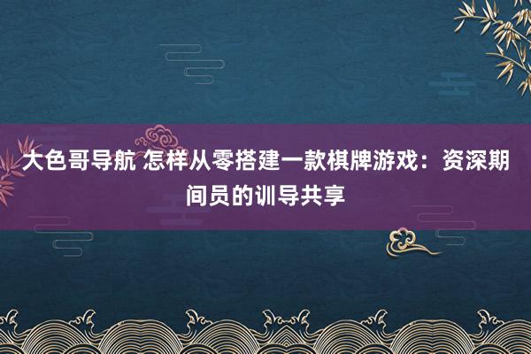 大色哥导航 怎样从零搭建一款棋牌游戏：资深期间员的训导共享