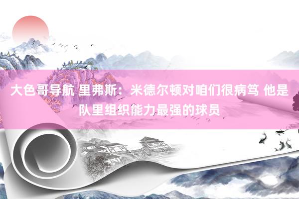 大色哥导航 里弗斯：米德尔顿对咱们很病笃 他是队里组织能力最强的球员