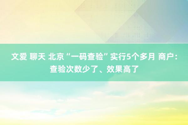 文爱 聊天 北京“一码查验”实行5个多月 商户：查验次数少了、效果高了