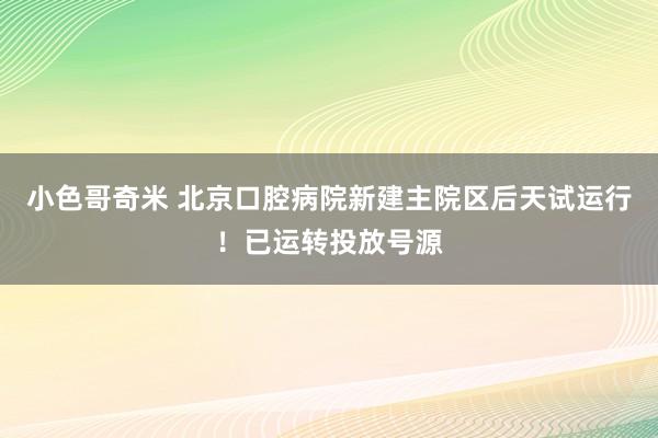 小色哥奇米 北京口腔病院新建主院区后天试运行！已运转投放号源
