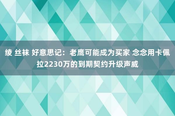 绫 丝袜 好意思记：老鹰可能成为买家 念念用卡佩拉2230万的到期契约升级声威