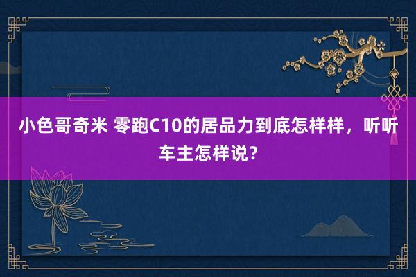 小色哥奇米 零跑C10的居品力到底怎样样，听听车主怎样说？