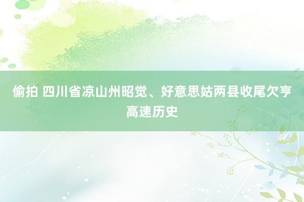 偷拍 四川省凉山州昭觉、好意思姑两县收尾欠亨高速历史