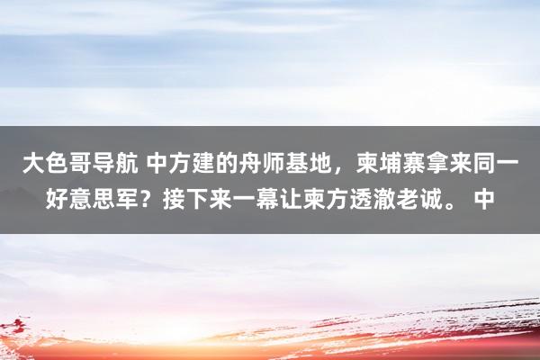 大色哥导航 中方建的舟师基地，柬埔寨拿来同一好意思军？接下来一幕让柬方透澈老诚。 中