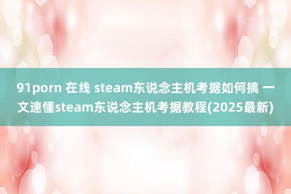 91porn 在线 steam东说念主机考据如何搞 一文速懂steam东说念主机考据教程(2025最新)