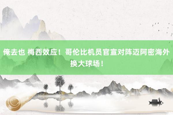 俺去也 梅西效应！哥伦比机员官宣对阵迈阿密海外换大球场！