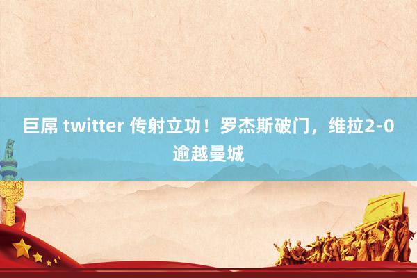 巨屌 twitter 传射立功！罗杰斯破门，维拉2-0逾越曼城