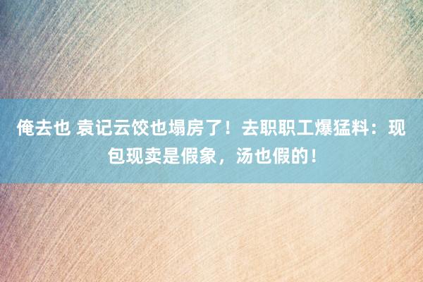 俺去也 袁记云饺也塌房了！去职职工爆猛料：现包现卖是假象，汤也假的！