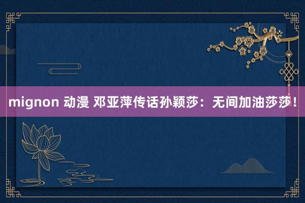 mignon 动漫 邓亚萍传话孙颖莎:无间加油莎莎!
