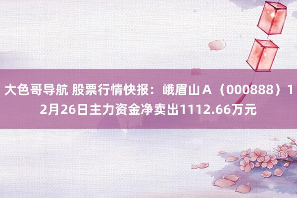 大色哥导航 股票行情快报：峨眉山Ａ（000888）12月26日主力资金净卖出1112.66万元