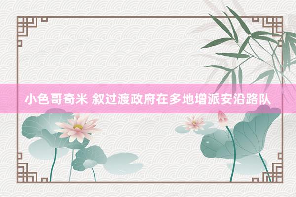 小色哥奇米 叙过渡政府在多地增派安沿路队