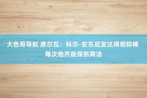 大色哥导航 席尔瓦：科尔-安东尼发达得相称棒 每次他齐能保抓简洁