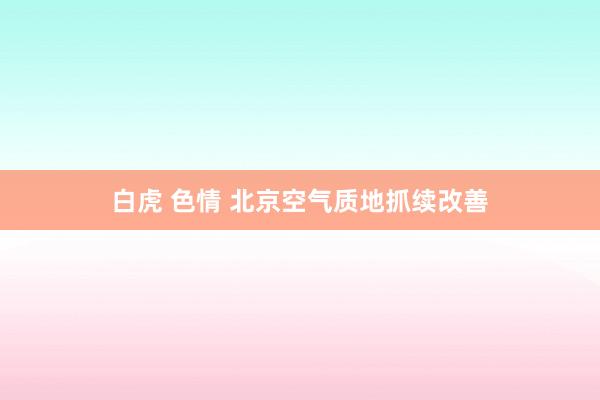 白虎 色情 北京空气质地抓续改善
