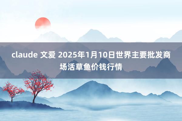 claude 文爱 2025年1月10日世界主要批发商场活草鱼价钱行情