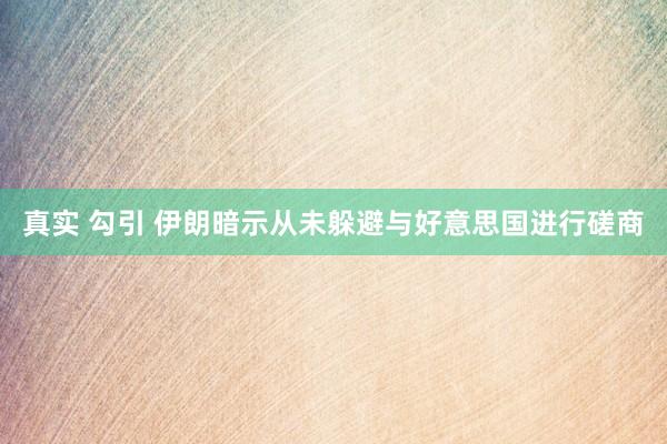 真实 勾引 伊朗暗示从未躲避与好意思国进行磋商